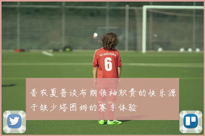 香农夏普谈布朗领袖职责的快乐源于缺少塔图姆的赛季体验