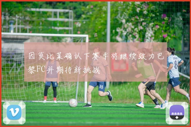 因莫比莱确认下赛季将继续效力巴黎FC并期待新挑战