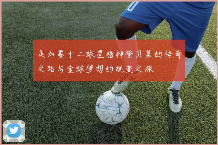美加墨十二球星猎神登贝莱的传奇之路与金球梦想的蜕变之旅