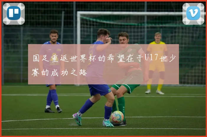 国足重返世界杯的希望在于U17世少赛的成功之路