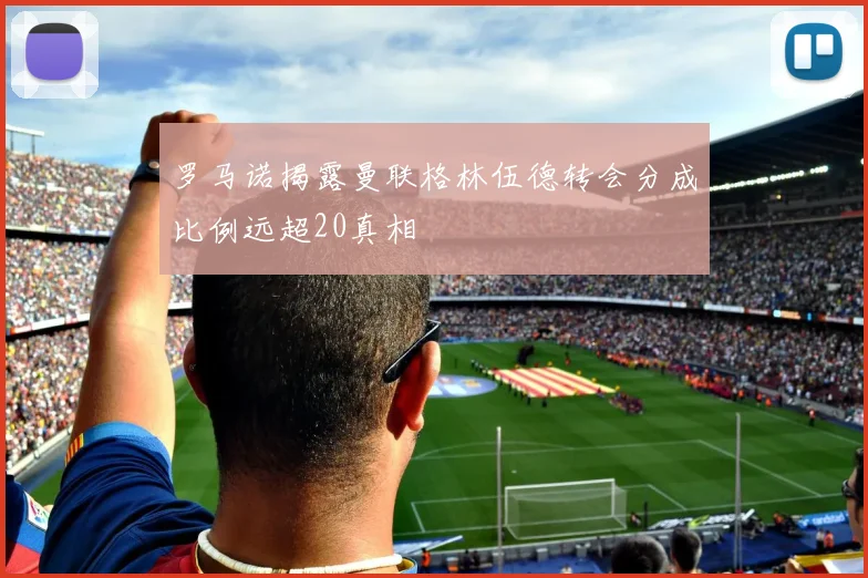 罗马诺揭露曼联格林伍德转会分成比例远超20真相