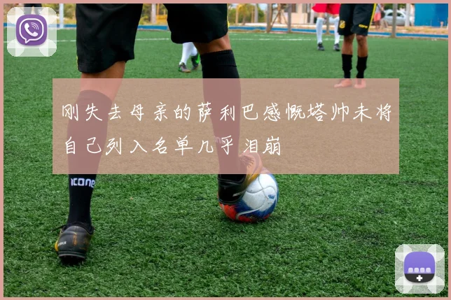 刚失去母亲的萨利巴感慨塔帅未将自己列入名单几乎泪崩