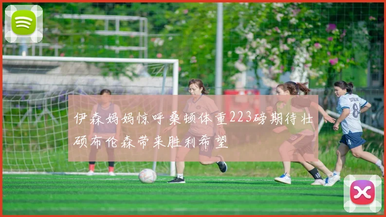 伊森妈妈惊呼桑顿体重223磅期待壮硕布伦森带来胜利希望