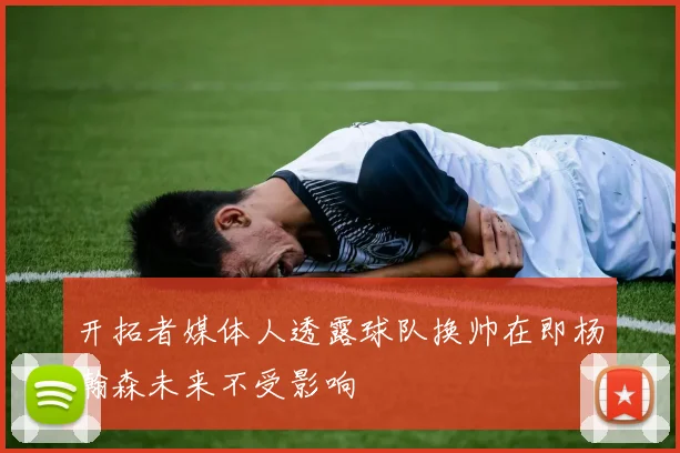 开拓者媒体人透露球队换帅在即杨瀚森未来不受影响