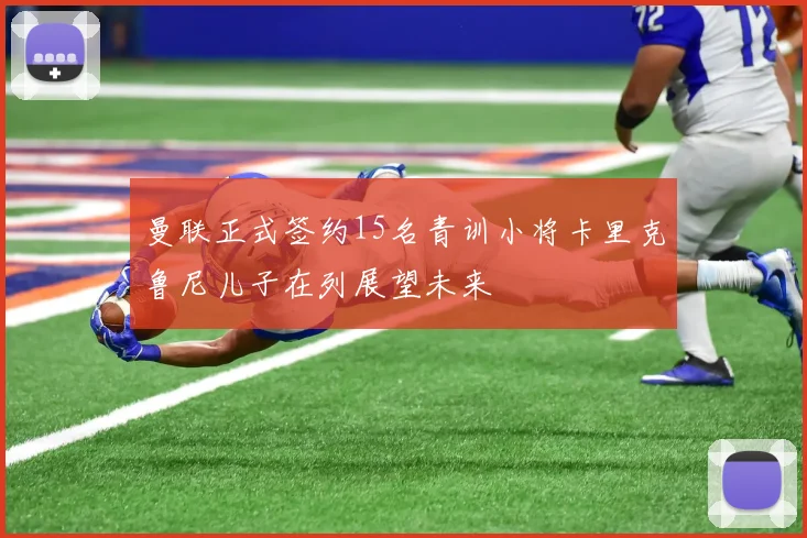曼联正式签约15名青训小将卡里克鲁尼儿子在列展望未来