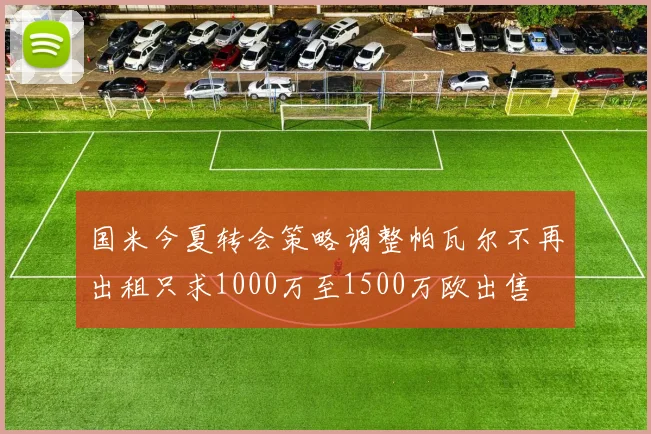 国米今夏转会策略调整帕瓦尔不再出租只求1000万至1500万欧出售