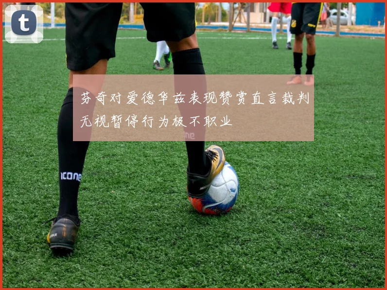 芬奇对爱德华兹表现赞赏直言裁判无视暂停行为极不职业