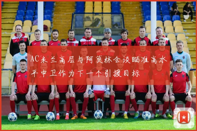 AC米兰高层与阿莫林会谈瞄准高水平中卫作为下一个引援目标