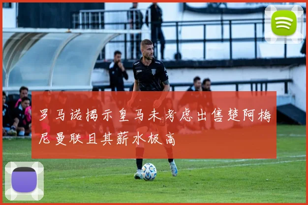 罗马诺揭示皇马未考虑出售楚阿梅尼曼联且其薪水极高