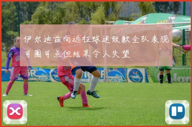 伊尔迪兹向远征球迷致歉全队表现可圈可点但结果令人失望