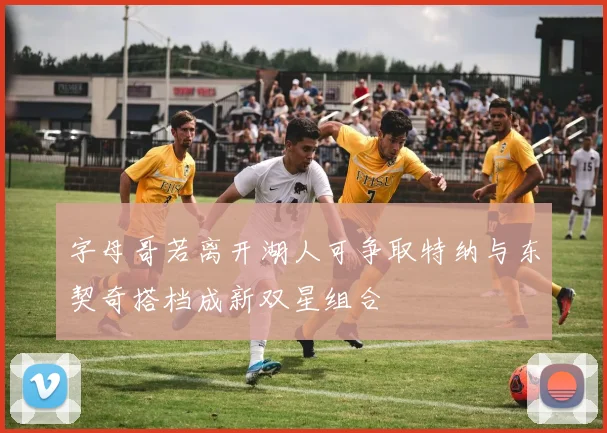 字母哥若离开湖人可争取特纳与东契奇搭档成新双星组合